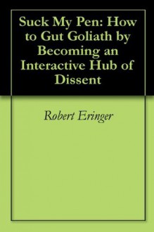 Suck My Pen: How to Gut Goliath by Becoming an Interactive Hub of Dissent - Robert Eringer