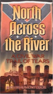 North Across The River: A Civil War Trail Of Tears - Ruth Beaumont Cook