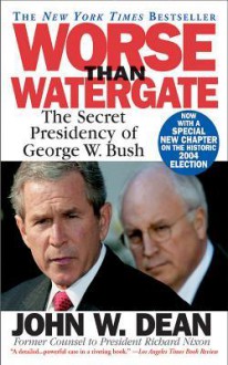 Worse Than Watergate: The Secret Presidency of George W. Bush - John W. Dean