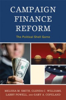 Campaign Finance Reform: The Political Shell Game (Lexington Studies in Political Communication) - Melissa M. Smith, Glenda C. Williams, Larry Powell, Gary A. Copeland