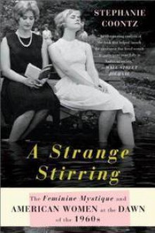 A Strange Stirring: The Feminine Mystique and American Women at the Dawn of the 1960s - Stephanie Coontz