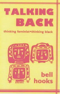 Talking Back: Thinking Feminist, Thinking Black - Bell Hooks