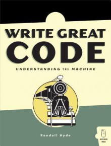 Write Great Code: Volume I: Understanding the Machine - Randall Hyde