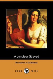 A Jongleur Strayed: Verses on Love and Other Matters Sacred and Profane - Richard Le Gallienne