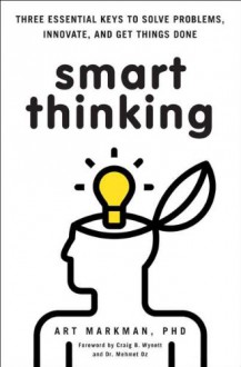 Smart Thinking: Three Essential Keys to Solve Problems, Innovate, and Get Things Done - Art Markman