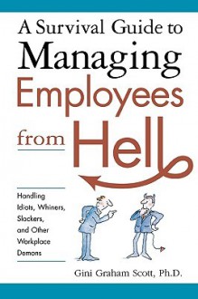 A Survival Guide to Managing Employees from Hell: Handling Idiots, Whiners, Slackers and Other Workplace Demons - Gini Graham Scott