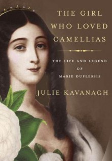 The Girl Who Loved Camellias: The Life and Legend of Marie Duplessis - Julie Kavanagh