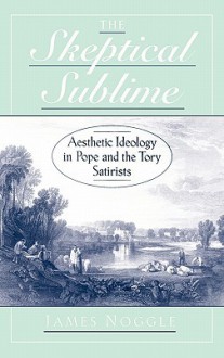 The Skeptical Sublime: Aesthetic Ideology in Pope and the Tory Satirists - James Noggle