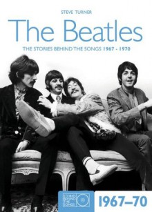 Beatles 1967-70 (Stories Behind the Songs) - Steve Turner