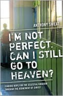 I'm Not Perfect, Can I Still Go to Heaven?: Finding Hope for the Celestial Kingdom Through the Atonement of Christ - Anthony Sweat