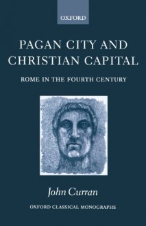 Pagan City and Christian Capital: Rome in the Fourth Century. Oxford Classical Monographs - John Curran