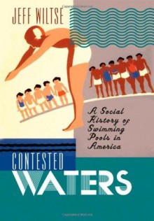 Contested Waters: A Social History of Swimming Pools in America - Jeff Wiltse