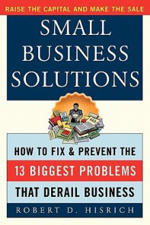 Small Business Solutions: How to Fix and Prevent the Thirteen Biggest Problems That Derail Business - Robert D Hisrich