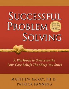 Successful Problem Solving: A Workbook to Overcome the Four Core Beliefs That Keep You Stuck - Patrick Fanning, Matthew McKay