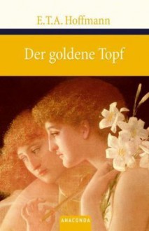 Der Goldene Topf: ein Märchen Aus Der Neuen Zeit - E.T.A. Hoffmann