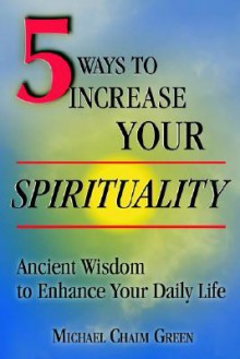 5 Ways to Increase Your Spirituality: Ancient Wisdom to Enhance Your Daily Life - Michael Green