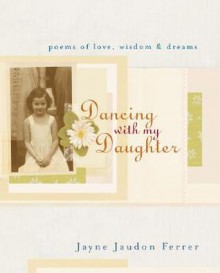 Dancing with My Daughter: Poems of Love, Wisdom, & Dreams - Jayne Jaudon Ferrer