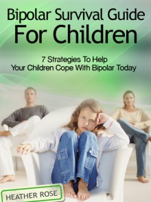 Bipolar Child: Bipolar Survival Guide For Children : 7 Strategies to Help Your Children Cope With Bipolar Today (Bipolar Survival Guide) - Heather Rose