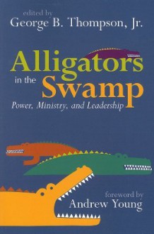 Alligators in the Swamp: Power, Ministry, and Leadership - George B. Thompson Jr.