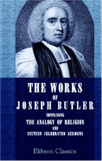 The Works Of Joseph Butler: Containing The Analogy Of Religion, And Sixteen Celebrated Sermons - Joseph Butler