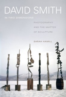 David Smith in Two Dimensions: Photography and the Matter of Sculpture - Sarah Hamill