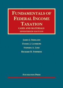 Freeland, Lathrope, Lind and Stephens' Fundamentals of Federal Income Taxation, 17th (University Casebooks) - James J. Freeland, Daniel J. Lathrope, Stephen A. Lind, Richard B. Stephens