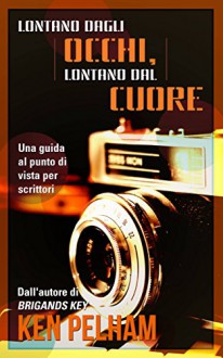 Lontano Dagli Occhi, Lontano Dal Cuore: Una Guida Al Punto Di Vista Per Scrittori (Italian Edition) - Ken Pelham, E. Franzoni