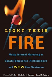 Light Their Fire: Using Internal Marketing to Ignite Employee Performance and Wow Your Customers - Susan Drake, Michelle Gulman, Sara M. Roberts