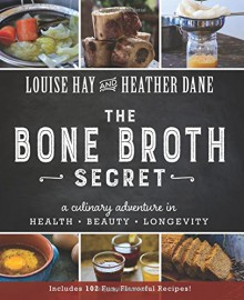 Bone Broth Secret: A Culinary Adventure in Health, Beauty, and Longevity - Louise Hay, Heather Dane