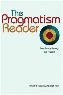 The Pragmatism Reader: From Peirce Through the Present from Peirce Through the Present - Robert B. Talisse, Scott Aikin