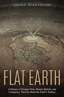 Flat Earth: A History of Strange Tales, Bizarre Beliefs, and Conspiracy Theories about the Earth's Surface - Charles River Editors