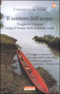 Il sentiero dell'acqua. Viaggio in Chiapas lungo il Fiume delle Scimmie Sacre - Christopher Shaw, Maria Cristina Leardini