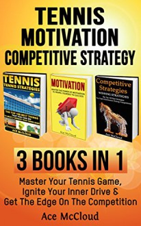 Tennis: Motivation: Competitive Strategy: 3 Books in 1: Master Your Tennis Game, Ignite Your Inner Drive & Get The Edge On The Competition (The Best Tennis ... Strategies and Motivation Secrets) - Ace McCloud