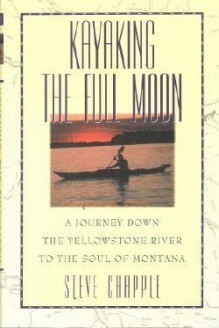 Kayaking the Full Moon: A Journey Down the Yellowstone River to the Soul of Montana - Steve Chapple