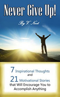 Never Give Up: 7 Inspirational Thoughts and 21 Stories That Will Motivate You to Accomplish Anything (Motivational Quotes, Motivation, Determination, Willpower Instinct Kindle, Don't Give Up) - V. Noot