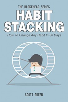 Habit Stacking: How To Change Any Habit In 30 Days (The Blokehead Success Series) - Scott Green