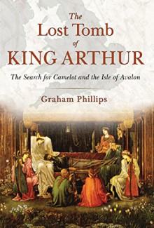 The Lost Tomb of King Arthur: The Search for Camelot and the Isle of Avalon - Graham Phillips