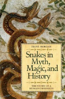 Snakes in Myth, Magic, and History: The Story of a Human Obsession - Diane Morgan