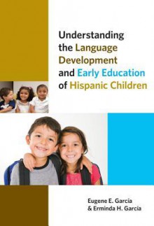 Understanding the Language Development and Early Education of Hispanic Children - Eugene E. Garcia, Erminda H. Garcia