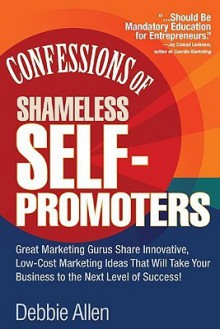 Confessions of Shameless Self Promoters: Great Marketing Gurus Share Their Innovative, Proven, and Low-Cost Marketing Strategies to Maximize Your Success! - Debbie Allen