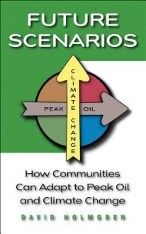 Future Scenarios: How Communities Can Adapt to Peak Oil and Climate Change - David Holmgren