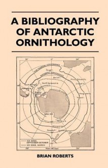 A Bibliography of Antarctic Ornithology - Brian Roberts