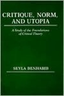 Critique, Norm, and Utopia: A Study of the Foundations of Critical Theory - Seyla Benhabib