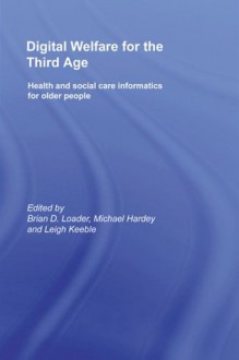 Digital Welfare for the Third Age: Health and social care informatics for older people - Brian D. Loader, Michael Hardey, Leigh Keeble