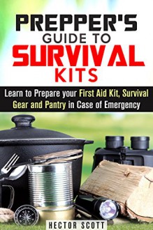 Prepper's Guide to Survival Kits: Learn to Prepare your First Aid Kit, Survival Gear and Pantry in Case of Emergency (Off the Grid Lifestyle) - Hector Scott