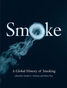 Smoke: A Global History of Smoking - Sander L. Gilman, Xun Zhou