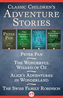 Classic Children's Adventure Stories: Peter Pan, The Wonderful Wizard of Oz, Alice's Adventures in Wonderland, and The Swiss Family Robinson - J. M. Barrie, L. F Baum, Lewis Carroll, Johann D. Wyss