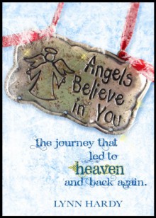 Angels Believe in You: The Journey that Led to Heaven and Back Again - Lynn Hardy