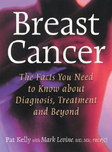 Breast Cancer: The Facts You Need to Know about Diagnosis, Treatment and Beyond - Pat Kelly, Mark Levine