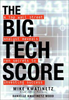 The Big Tech Score: A Top Wall Street Analyst Reveals Ten Secrets to Investing Success - Mike Kwatinetz, Danielle Kwatinetz Wood